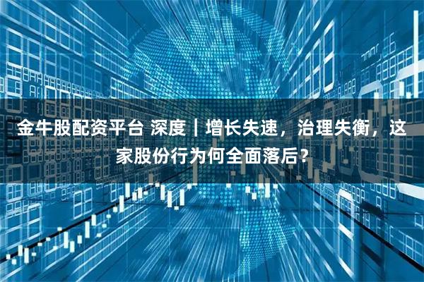 金牛股配资平台 深度｜增长失速，治理失衡，这家股份行为何全面落后？