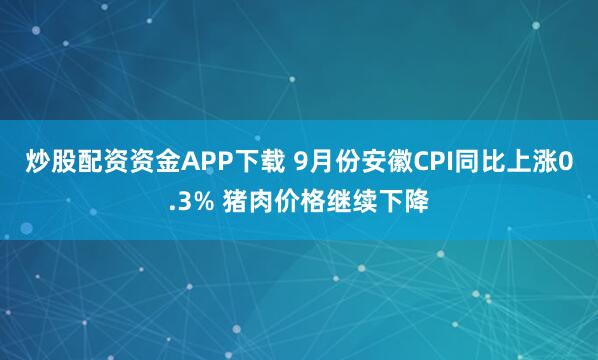 炒股配资资金APP下载 9月份安徽CPI同比上涨0.3% 猪肉价格继续下降