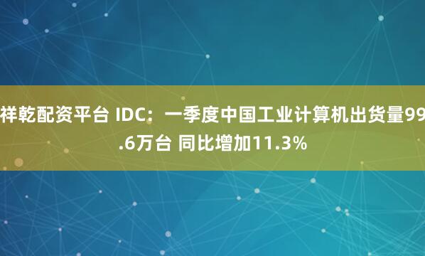 祥乾配资平台 IDC：一季度中国工业计算机出货量99.6万台 同比增加11.3%