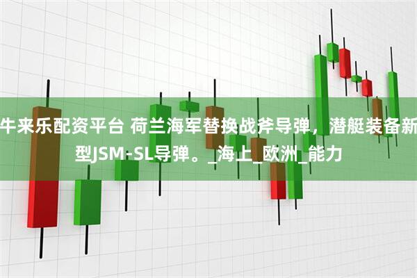 牛来乐配资平台 荷兰海军替换战斧导弹，潜艇装备新型JSM-SL导弹。_海上_欧洲_能力