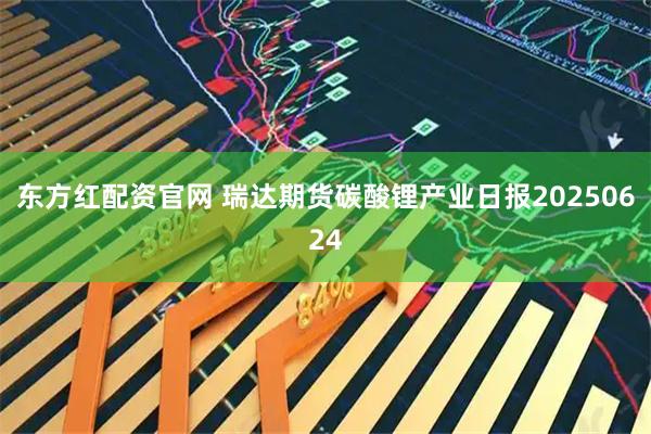东方红配资官网 瑞达期货碳酸锂产业日报20250624