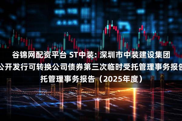 谷锦网配资平台 ST中装: 深圳市中装建设集团股份有限公司公开发行可转换公司债券第三次临时受托管理事务报告（2025年度）