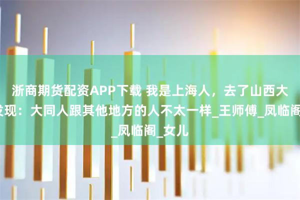 浙商期货配资APP下载 我是上海人,去了山西大同后发现:大同人跟其他地方的人不太一样_王师傅_凤临阁_女儿