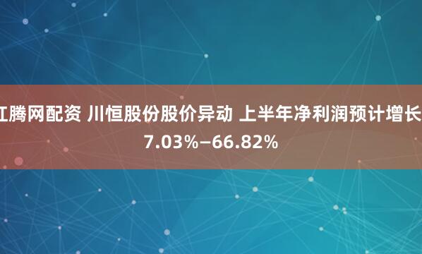 红腾网配资 川恒股份股价异动 上半年净利润预计增长47.03%—66.82%