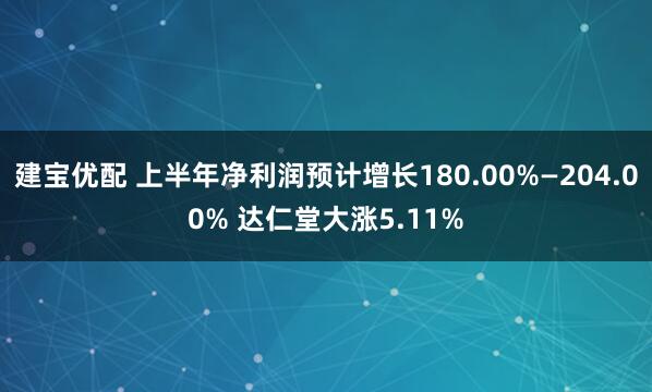 建宝优配 上半年净利润预计增长180.00%—204.00% 达仁堂大涨5.11%
