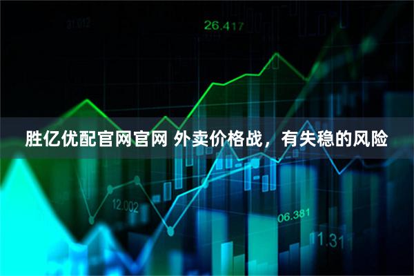 胜亿优配官网官网 外卖价格战,有失稳的风险