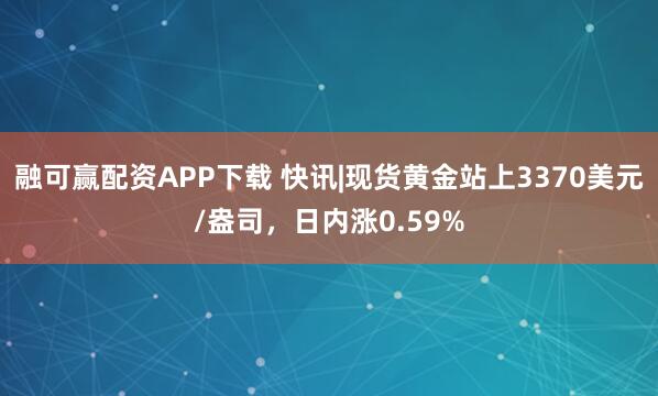 融可赢配资APP下载 快讯|现货黄金站上3370美元/盎司,日内涨0.59%