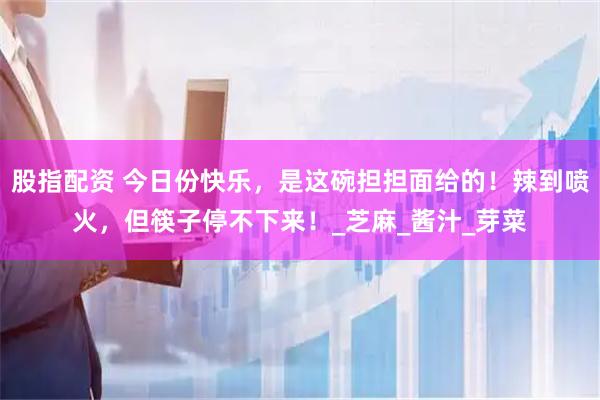 股指配资 今日份快乐，是这碗担担面给的！辣到喷火，但筷子停不下来！_芝麻_酱汁_芽菜