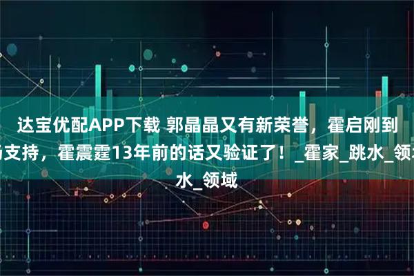 达宝优配APP下载 郭晶晶又有新荣誉，霍启刚到场支持，霍震霆13年前的话又验证了！_霍家_跳水_领域