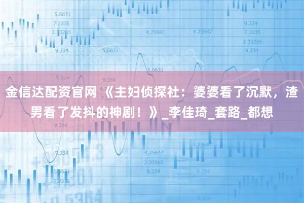 金信达配资官网 《主妇侦探社：婆婆看了沉默，渣男看了发抖的神剧！》_李佳琦_套路_都想