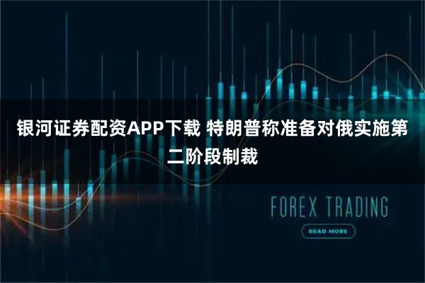 银河证券配资APP下载 特朗普称准备对俄实施第二阶段制裁