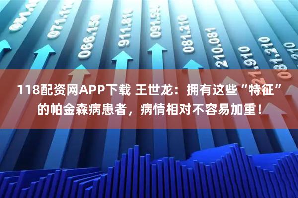 118配资网APP下载 王世龙：拥有这些“特征”的帕金森病患者，病情相对不容易加重！