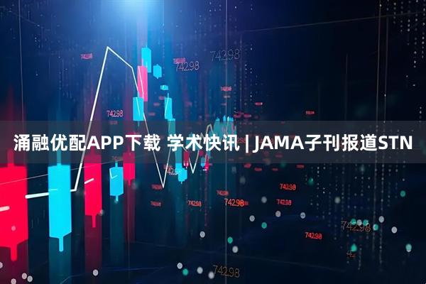 涌融优配APP下载 学术快讯 | JAMA子刊报道STN