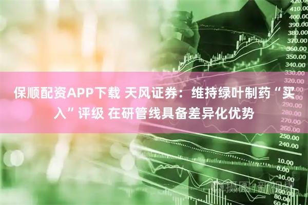 保顺配资APP下载 天风证券:维持绿叶制药“买入”评级 在研管线具备差异化优势