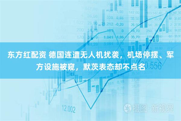东方红配资 德国连遭无人机扰袭，机场停摆、军方设施被窥，默茨表态却不点名
