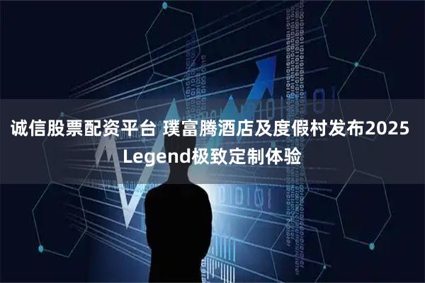 诚信股票配资平台 璞富腾酒店及度假村发布2025 Legend极致定制体验