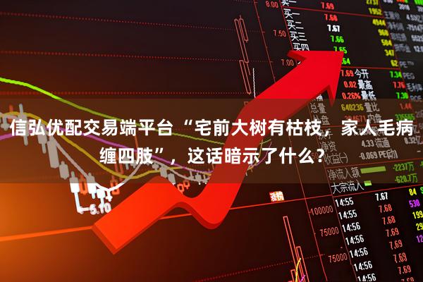 信弘优配交易端平台 “宅前大树有枯枝，家人毛病缠四肢”，这话暗示了什么？