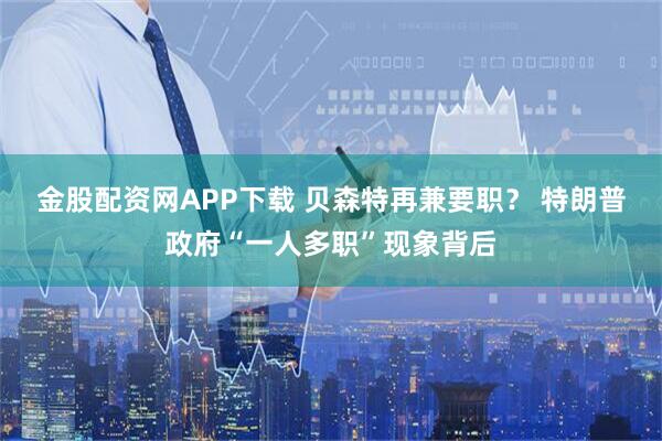金股配资网APP下载 贝森特再兼要职？ 特朗普政府“一人多职”现象背后