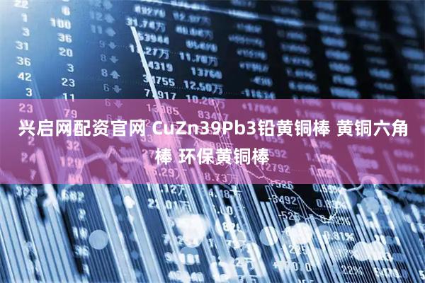 兴启网配资官网 CuZn39Pb3铅黄铜棒 黄铜六角棒 环保黄铜棒
