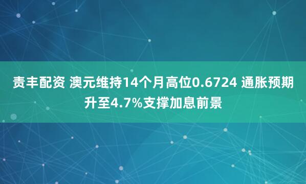 责丰配资 澳元维持14个月高位0.6724 通胀预期升至4.7%支撑加息前景
