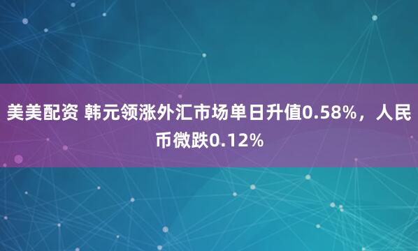 美美配资 韩元领涨外汇市场单日升值0.58%，人民币微跌0.12%