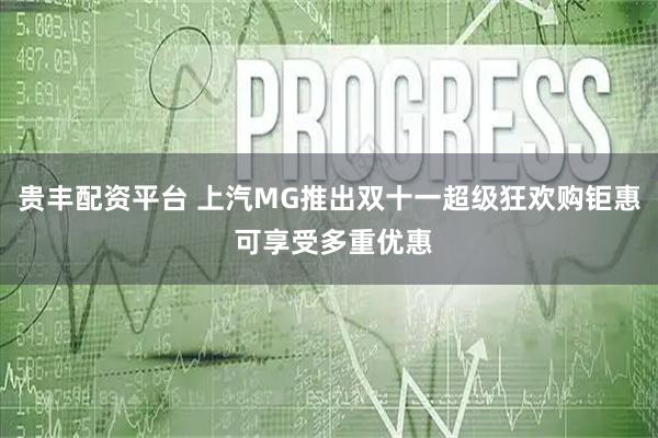 贵丰配资平台 上汽MG推出双十一超级狂欢购钜惠 可享受多重优惠