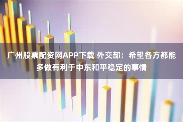 广州股票配资网APP下载 外交部：希望各方都能多做有利于中东和平稳定的事情