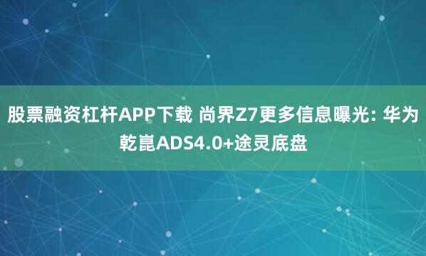 股票融资杠杆APP下载 尚界Z7更多信息曝光: 华为乾崑ADS4.0+途灵底盘