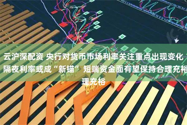 云沪深配资 央行对货币市场利率关注重点出现变化  隔夜利率或成“新锚” 短端资金面有望保持合理充裕