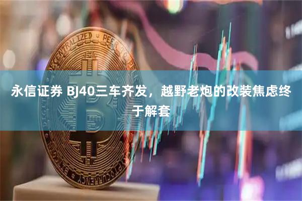 永信证券 BJ40三车齐发，越野老炮的改装焦虑终于解套