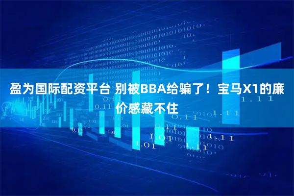盈为国际配资平台 别被BBA给骗了！宝马X1的廉价感藏不住