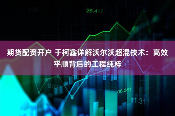 期货配资开户 于柯鑫详解沃尔沃超混技术：高效平顺背后的工程纯粹