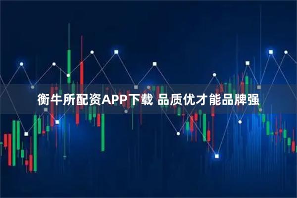 衡牛所配资APP下载 品质优才能品牌强