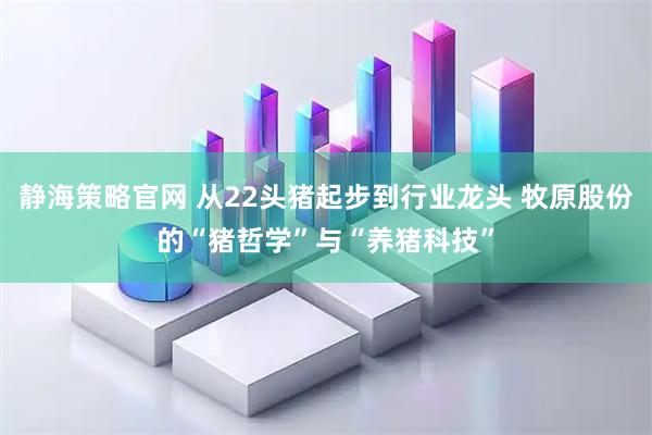 静海策略官网 从22头猪起步到行业龙头 牧原股份的“猪哲学”与“养猪科技”