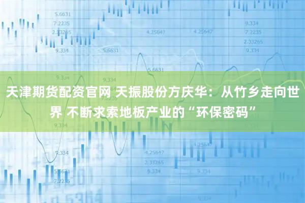 天津期货配资官网 天振股份方庆华：从竹乡走向世界 不断求索地板产业的“环保密码”