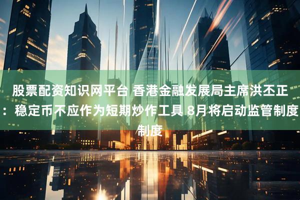 股票配资知识网平台 香港金融发展局主席洪丕正：稳定币不应作为短期炒作工具 8月将启动监管制度