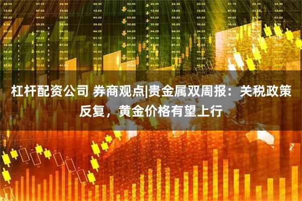 杠杆配资公司 券商观点|贵金属双周报：关税政策反复，黄金价格有望上行