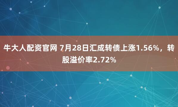 牛大人配资官网 7月28日汇成转债上涨1.56%，转股溢价率2.72%