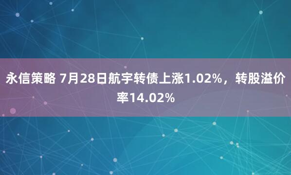 永信策略 7月28日航宇转债上涨1.02%，转股溢价率14.02%