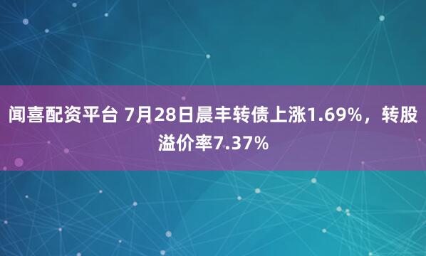 闻喜配资平台 7月28日晨丰转债上涨1.69%，转股溢价率7.37%