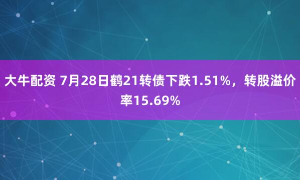 大牛配资 7月28日鹤21转债下跌1.51%，转股溢价率15.69%