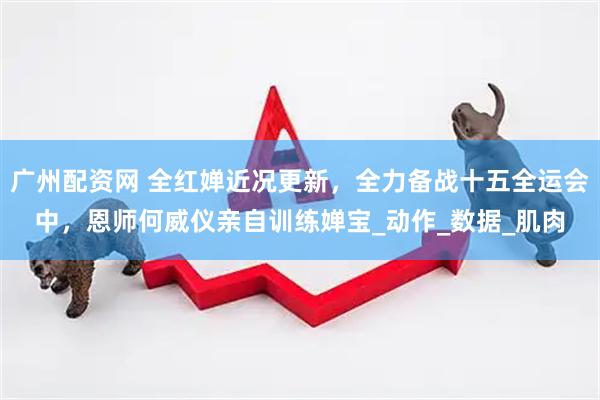 广州配资网 全红婵近况更新，全力备战十五全运会中，恩师何威仪亲自训练婵宝_动作_数据_肌肉