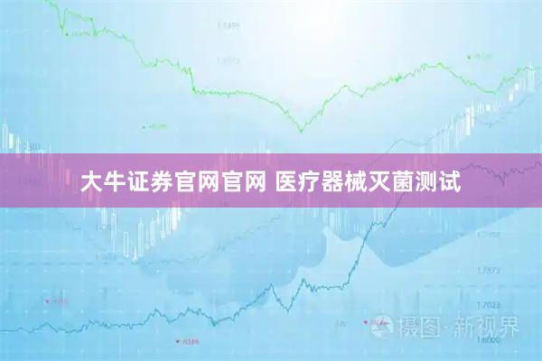 大牛证券官网官网 医疗器械灭菌测试