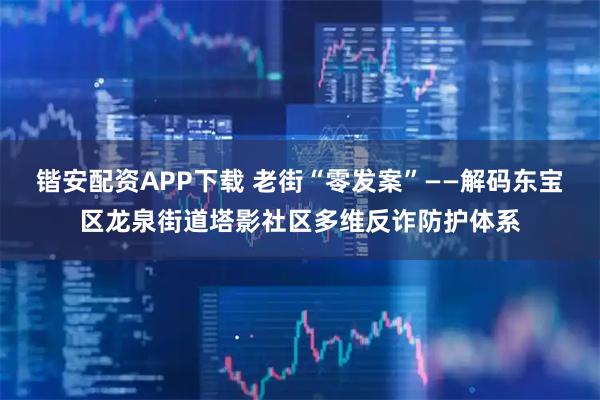 锴安配资APP下载 老街“零发案”——解码东宝区龙泉街道塔影社区多维反诈防护体系