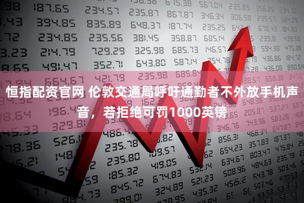 恒指配资官网 伦敦交通局呼吁通勤者不外放手机声音，若拒绝可罚1000英镑