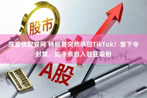 深富优配官网 特朗普突然杀回TikTok！曾下令封禁，如今亲自入驻狂吸粉