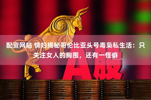 配资网站 情妇揭秘哥伦比亚头号毒枭私生活：只关注女人的胸围，还有一怪癖