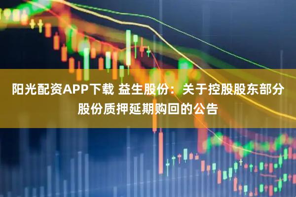 阳光配资APP下载 益生股份：关于控股股东部分股份质押延期购回的公告