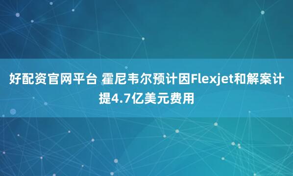 好配资官网平台 霍尼韦尔预计因Flexjet和解案计提4.7亿美元费用