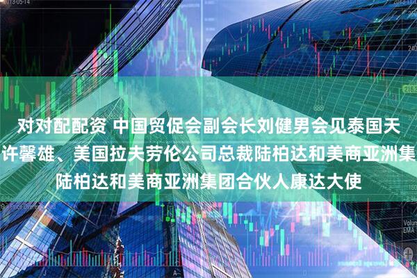 对对配配资 中国贸促会副会长刘健男会见泰国天丝集团首席执行官许馨雄、美国拉夫劳伦公司总裁陆柏达和美商亚洲集团合伙人康达大使